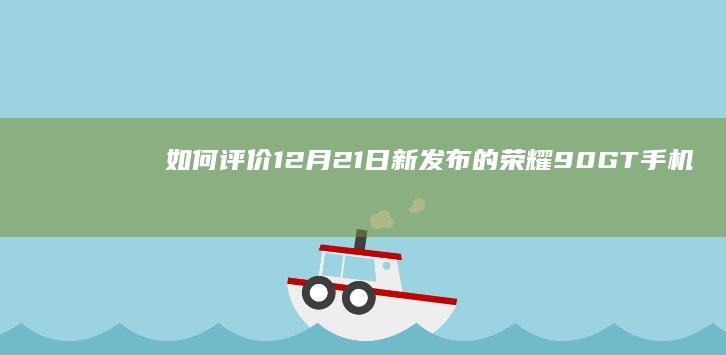 如何评价 12 月 21 日新发布的荣耀 90 GT 手机，有哪些亮点和不足？