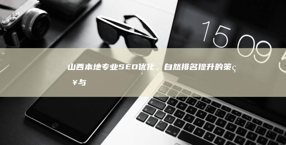 山西本地专业SEO优化，自然排名提升的策略与实践