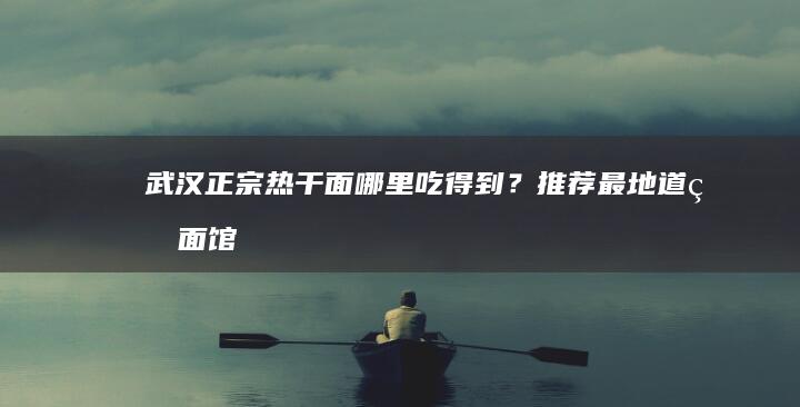 武汉正宗热干面哪里吃得到？推荐最地道的面馆